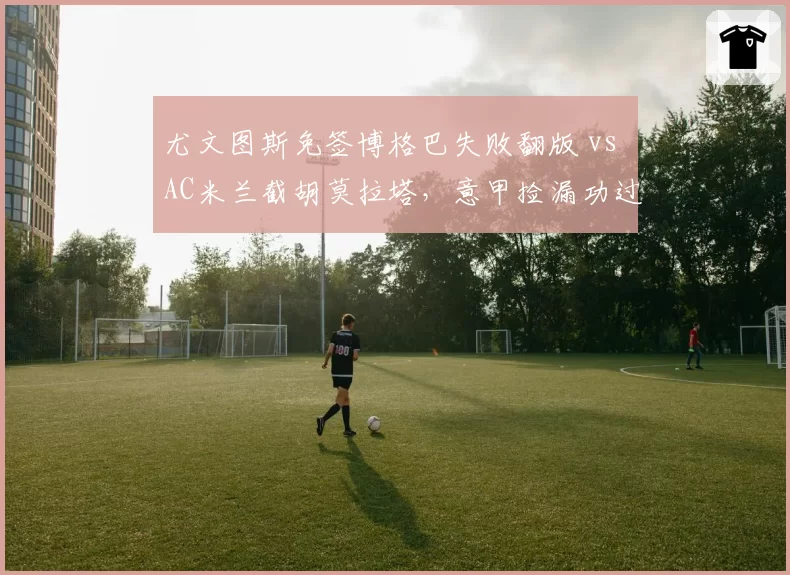 尤文图斯免签博格巴失败翻版 vs AC米兰截胡莫拉塔，意甲捡漏功过对比