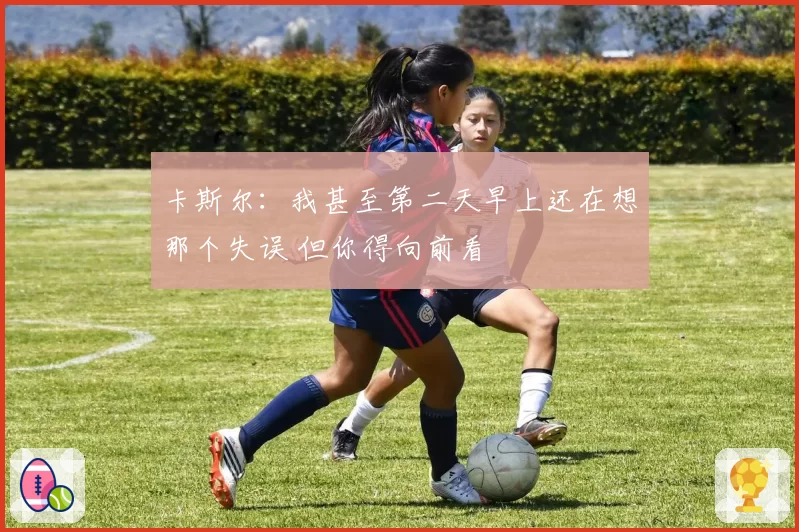 卡斯尔:我甚至第二天早上还在想那个失误 但你得向前看