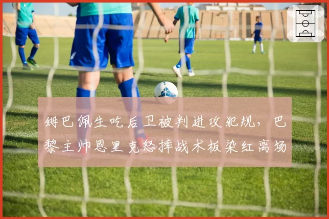 姆巴佩生吃后卫被判进攻犯规，巴黎主帅恩里克怒摔战术板染红离场