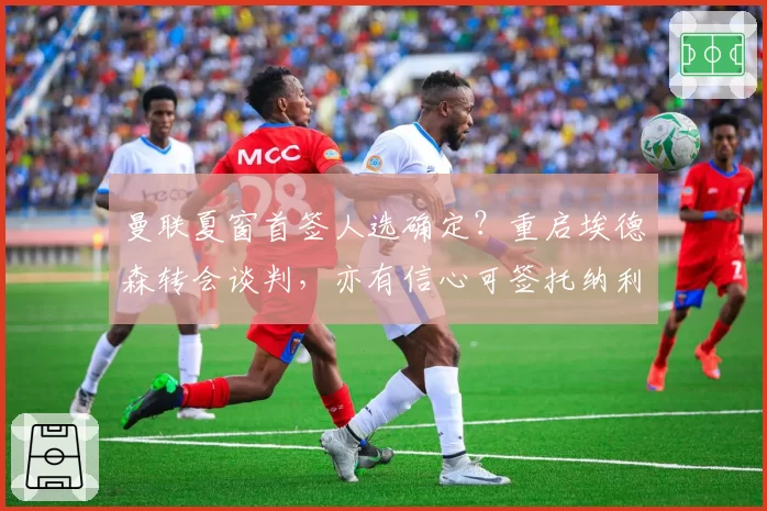 曼联夏窗首签人选确定？重启埃德森转会谈判，亦有信心可签托纳利