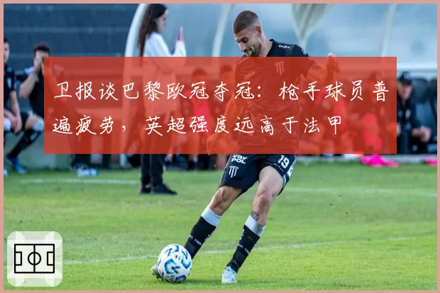 卫报谈巴黎欧冠夺冠：枪手球员普遍疲劳，英超强度远高于法甲
