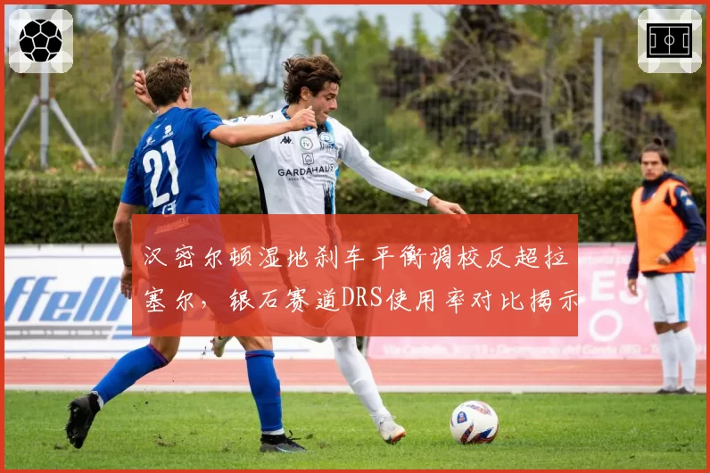 汉密尔顿湿地刹车平衡调校反超拉塞尔，银石赛道DRS使用率对比揭示胜利密码