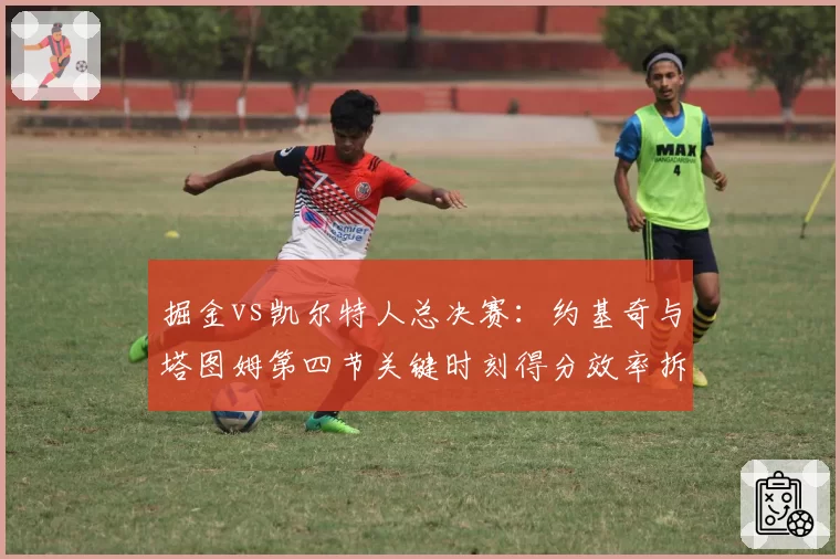 掘金vs凯尔特人总决赛:约基奇与塔图姆第四节关键时刻得分效率拆解