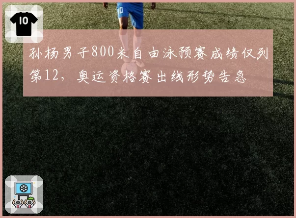 孙杨男子800米自由泳预赛成绩仅列第12，奥运资格赛出线形势告急
