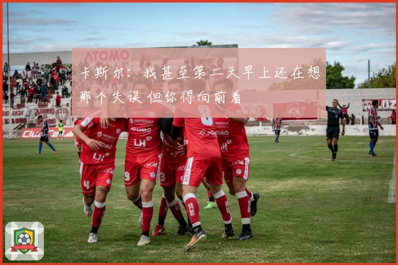 卡斯尔:我甚至第二天早上还在想那个失误 但你得向前看