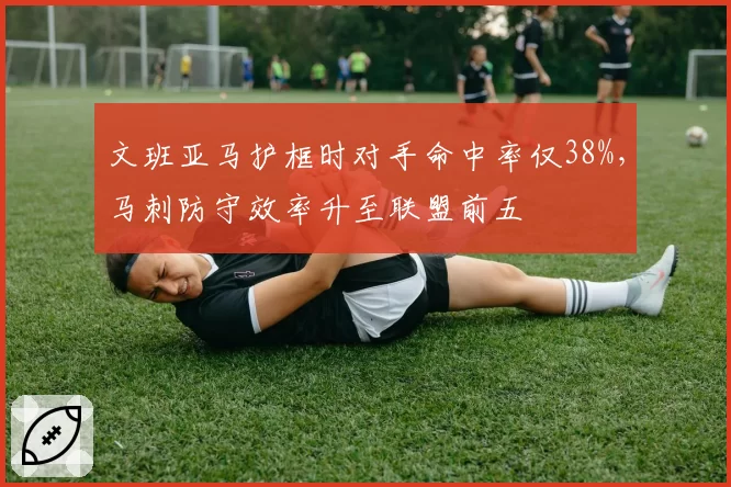 文班亚马护框时对手命中率仅38%,马刺防守效率升至联盟前五