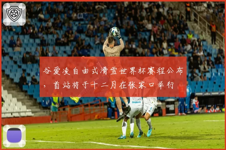 谷爱凌自由式滑雪世界杯赛程公布，首站将于十二月在张家口举行