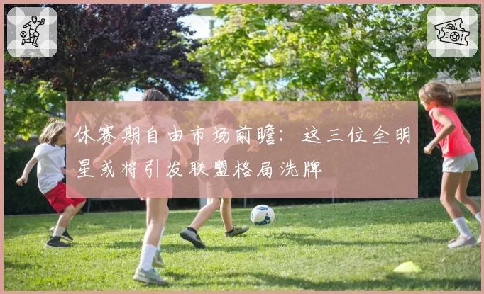 休赛期自由市场前瞻：这三位全明星或将引发联盟格局洗牌