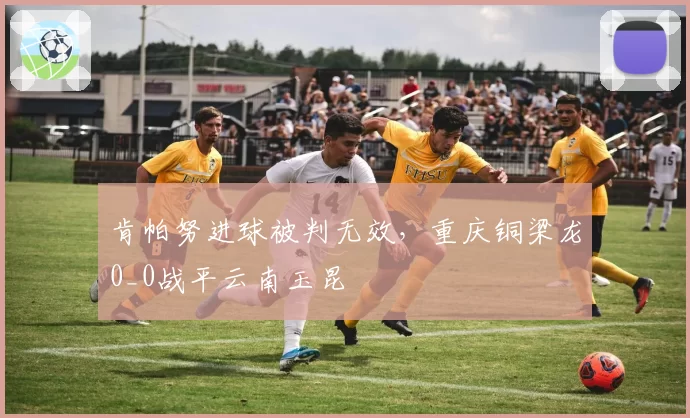 肯帕努进球被判无效，重庆铜梁龙0_0战平云南玉昆