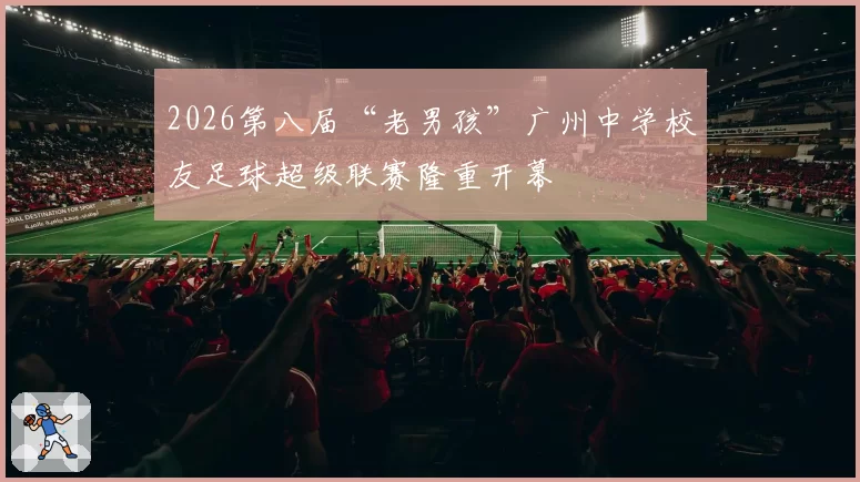 2026第八届“老男孩”广州中学校友足球超级联赛隆重开幕