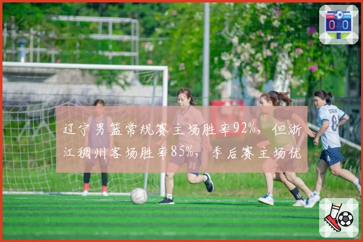 辽宁男篮常规赛主场胜率92%,但浙江稠州客场胜率85%,季后赛主场优势能否延续?