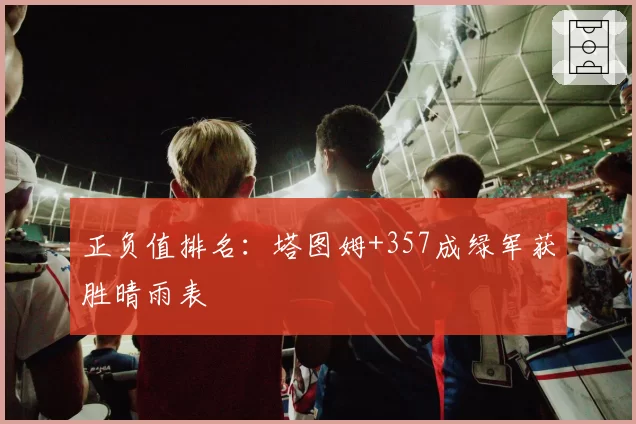 正负值排名：塔图姆+357成绿军获胜晴雨表