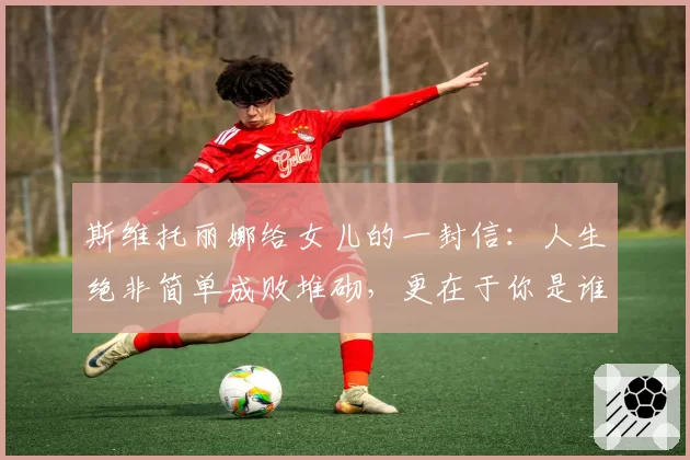 斯维托丽娜给女儿的一封信：人生绝非简单成败堆砌，更在于你是谁