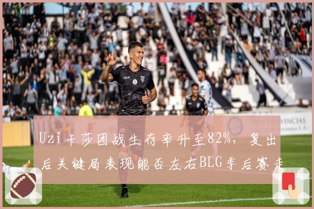 Uzi卡莎团战生存率升至82%，复出后关键局表现能否左右BLG季后赛走势？
