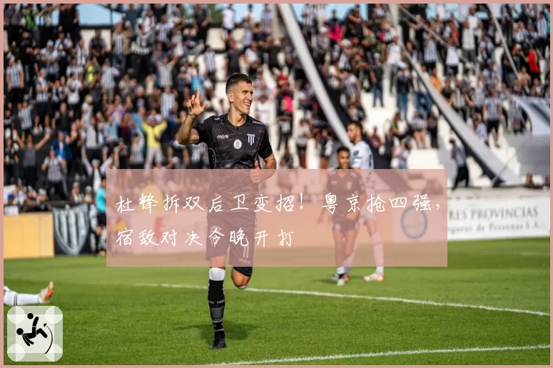 杜锋拆双后卫变招!粤京抢四强,宿敌对决今晚开打
