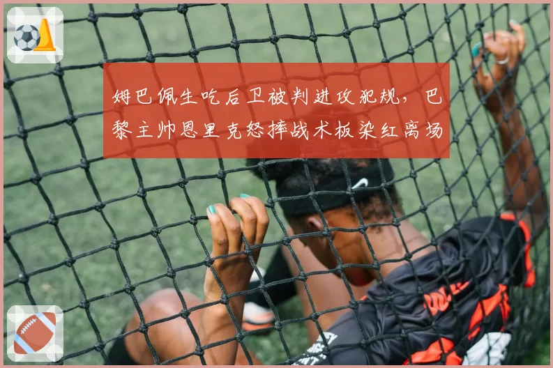 姆巴佩生吃后卫被判进攻犯规，巴黎主帅恩里克怒摔战术板染红离场