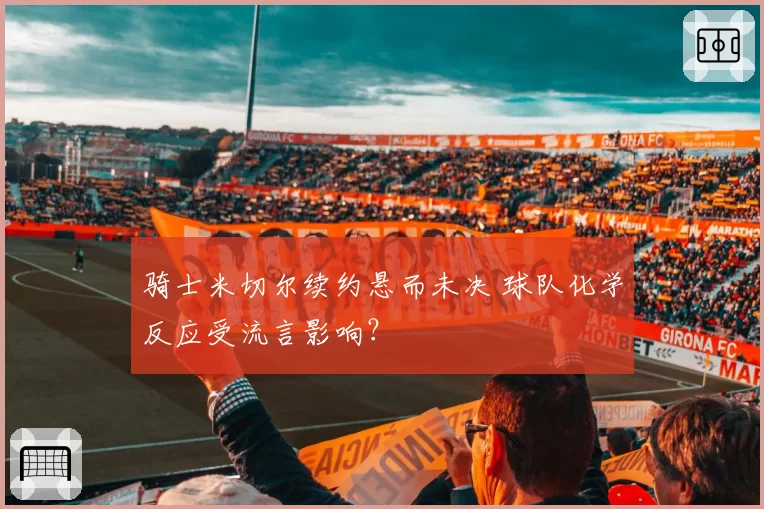 骑士米切尔续约悬而未决 球队化学反应受流言影响？