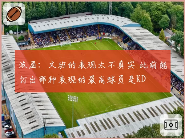浓眉：文班的表现太不真实 此前能打出那种表现的最高球员是KD