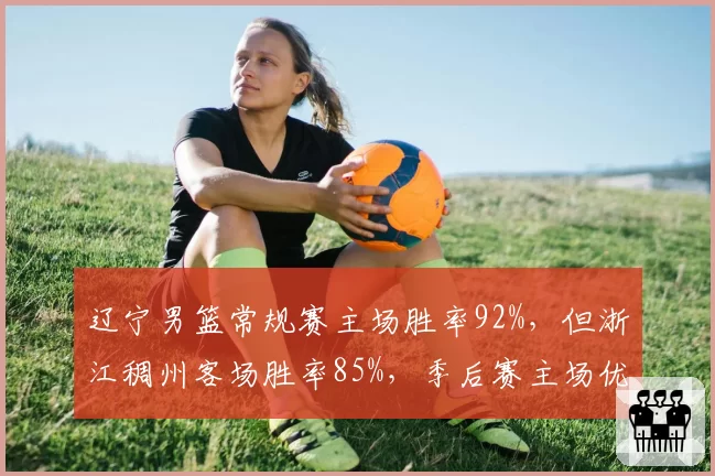 辽宁男篮常规赛主场胜率92%,但浙江稠州客场胜率85%,季后赛主场优势能否延续?