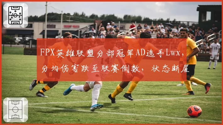 FPX英雄联盟分部冠军AD选手Lwx，分均伤害跌至联赛倒数，状态断崖下滑引担忧