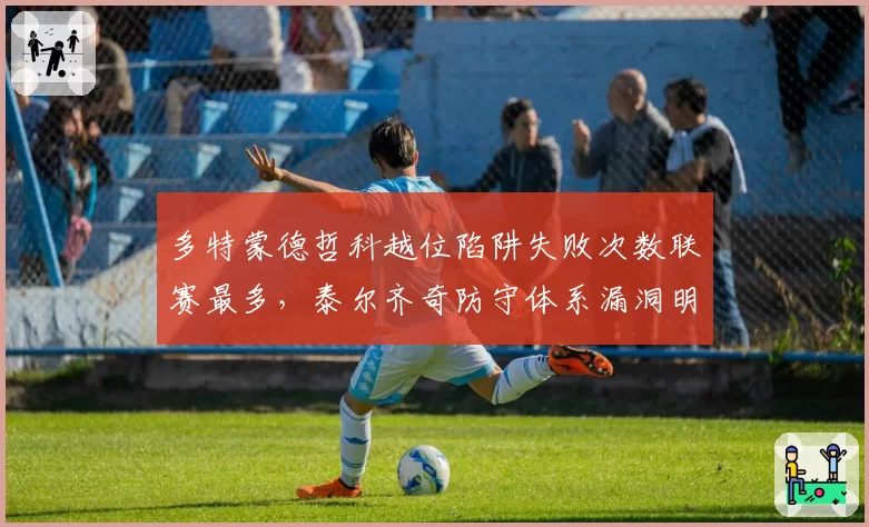 多特蒙德哲科越位陷阱失败次数联赛最多，泰尔齐奇防守体系漏洞明显
