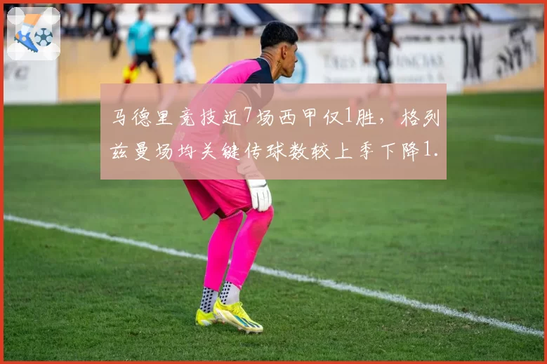 马德里竞技近7场西甲仅1胜,格列兹曼场均关键传球数较上季下降1.5次