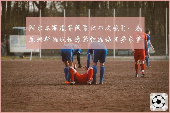 阿尔本赛道界限累积四次被罚，威廉姆斯抗议传感器数据偏差要求重审