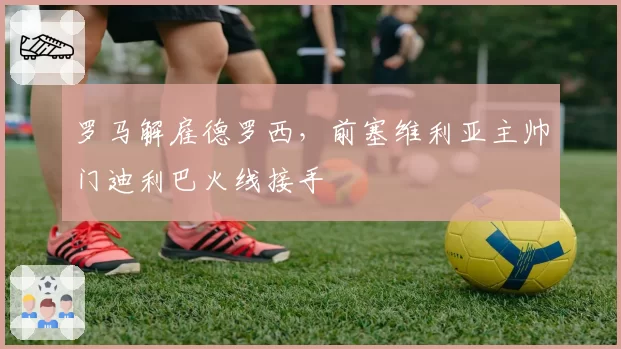 罗马解雇德罗西，前塞维利亚主帅门迪利巴火线接手