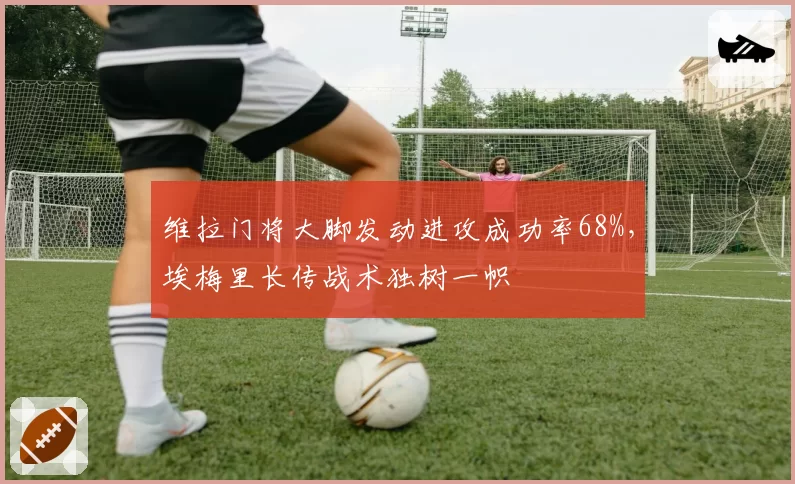 维拉门将大脚发动进攻成功率68%，埃梅里长传战术独树一帜