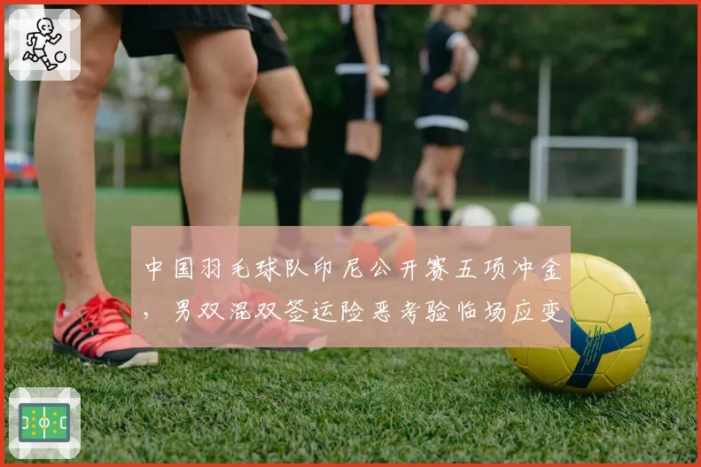 中国羽毛球队印尼公开赛五项冲金，男双混双签运险恶考验临场应变
