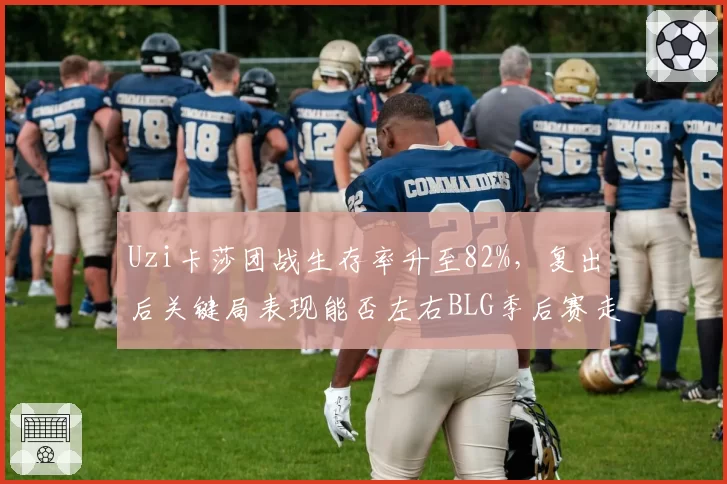 Uzi卡莎团战生存率升至82%，复出后关键局表现能否左右BLG季后赛走势？