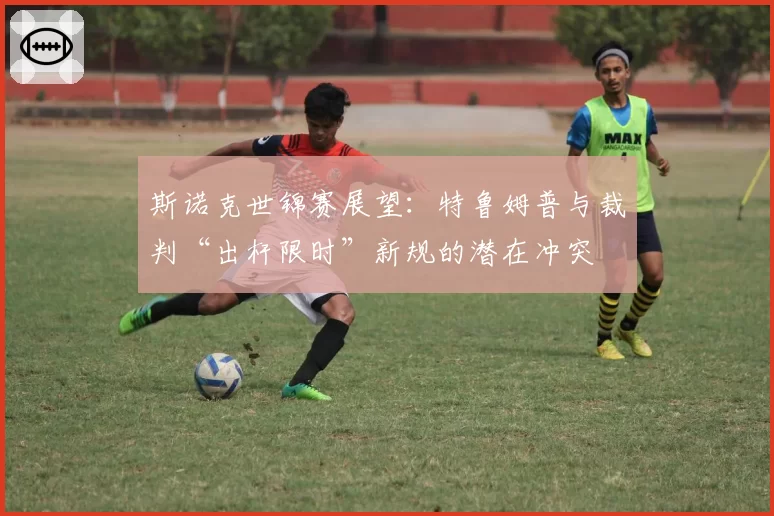 斯诺克世锦赛展望：特鲁姆普与裁判“出杆限时”新规的潜在冲突