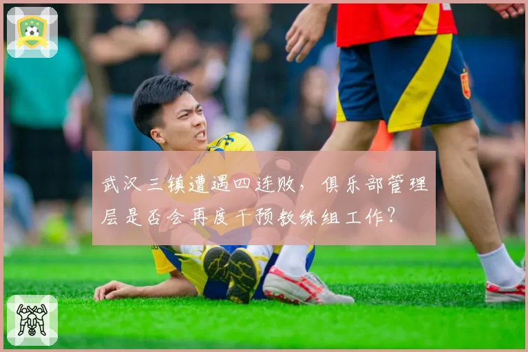 武汉三镇遭遇四连败,俱乐部管理层是否会再度干预教练组工作?