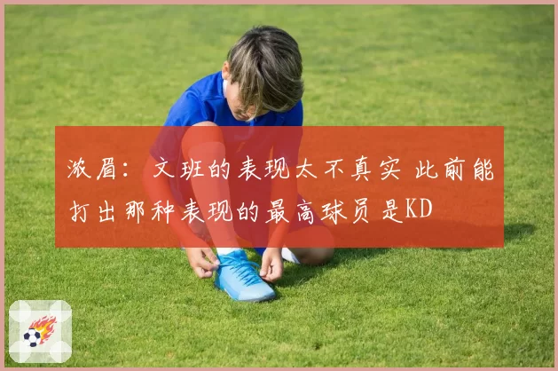 浓眉：文班的表现太不真实 此前能打出那种表现的最高球员是KD
