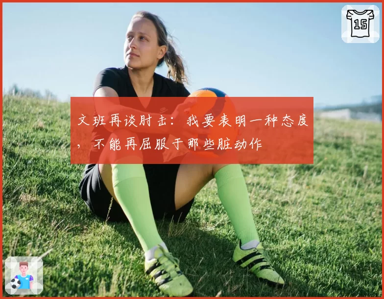 文班再谈肘击：我要表明一种态度，不能再屈服于那些脏动作