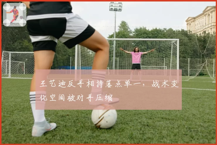 王艺迪反手相持落点单一,战术变化空间被对手压缩