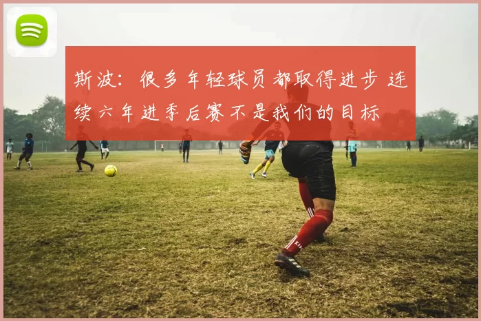 斯波：很多年轻球员都取得进步 连续六年进季后赛不是我们的目标