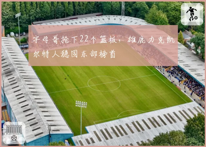 字母哥抢下22个篮板，雄鹿力克凯尔特人稳固东部榜首