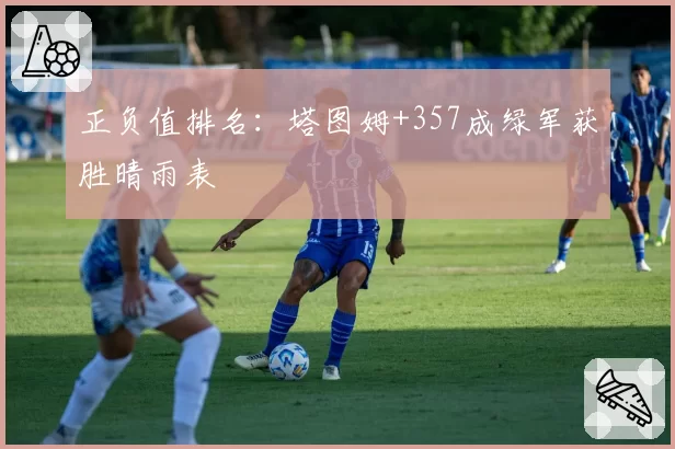 正负值排名：塔图姆+357成绿军获胜晴雨表
