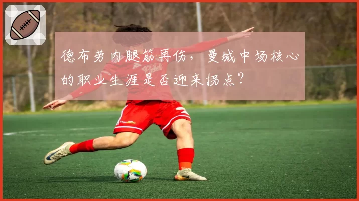 德布劳内腿筋再伤,曼城中场核心的职业生涯是否迎来拐点?