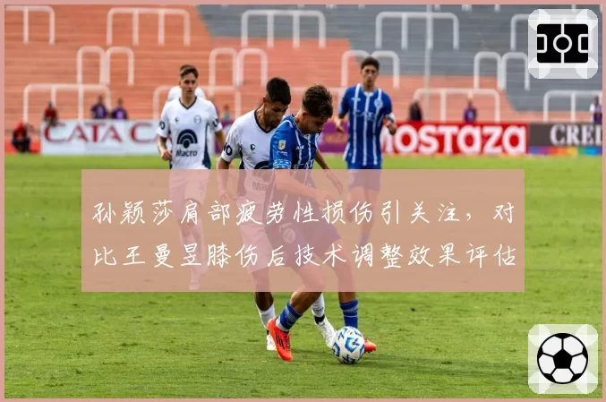 孙颖莎肩部疲劳性损伤引关注，对比王曼昱膝伤后技术调整效果评估