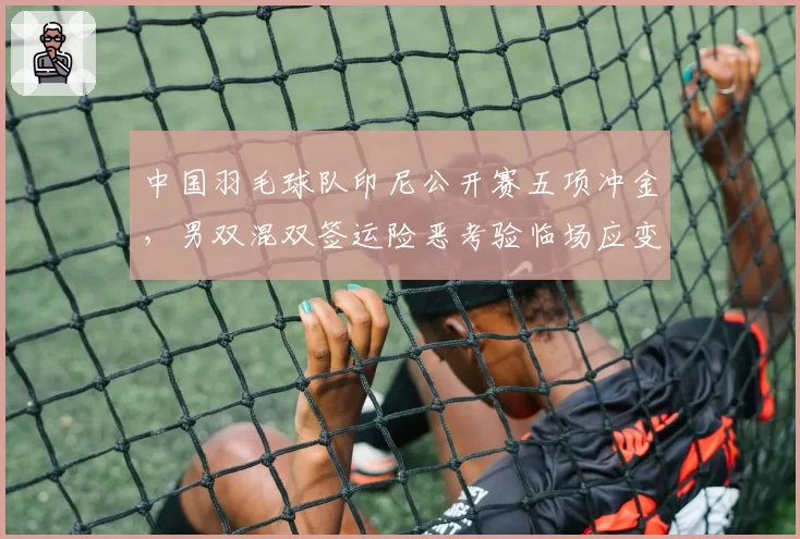 中国羽毛球队印尼公开赛五项冲金，男双混双签运险恶考验临场应变