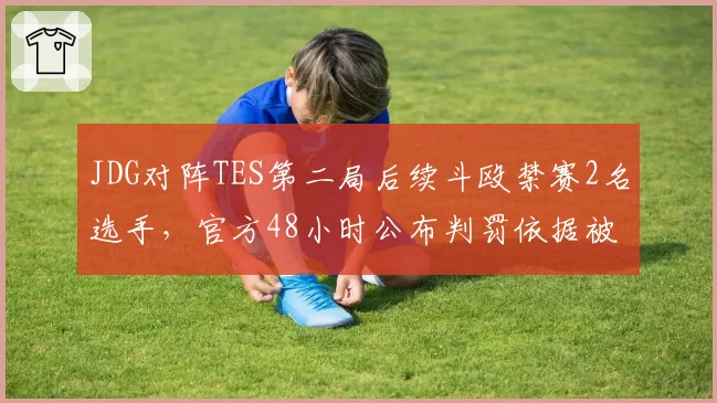 JDG对阵TES第二局后续斗殴禁赛2名选手，官方48小时公布判罚依据被批不透明
