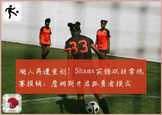 湖人再遭重创!Shams实锤双核常规赛报销,詹姆斯开启孤勇者模式