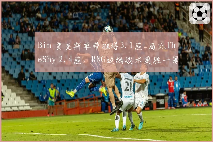 Bin 贾克斯单带推塔3.1座_局比TheShy 2.4座,RNG边线战术更胜一筹