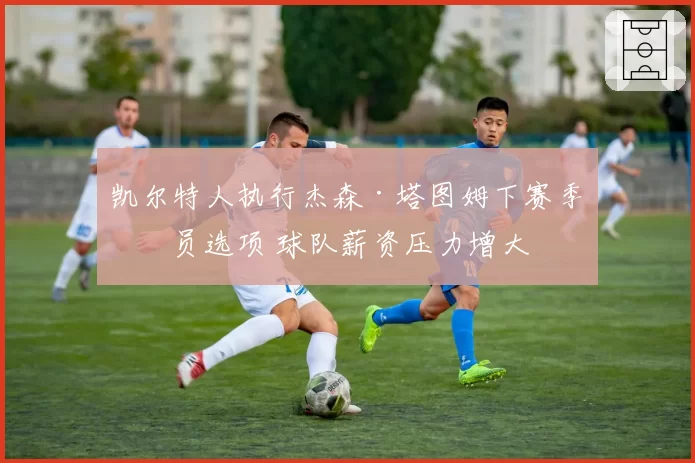 凯尔特人执行杰森·塔图姆下赛季球员选项 球队薪资压力增大