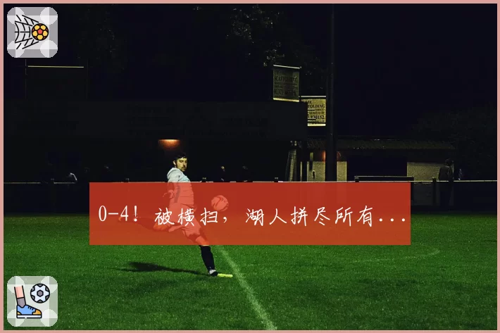 0-4!被横扫,湖人拼尽所有...